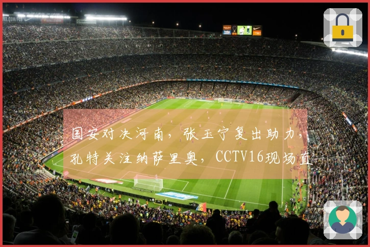 国安对决河南，张玉宁复出助力，孔特关注纳萨里奥，CCTV16现场直播