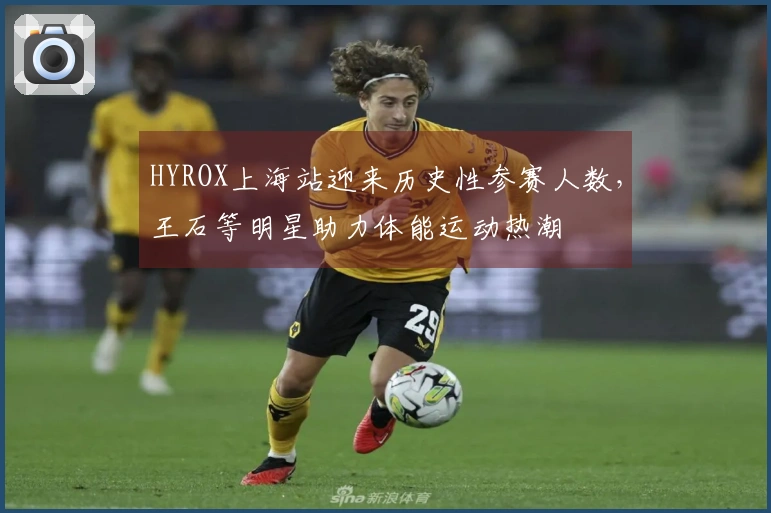 HYROX上海站迎来历史性参赛人数，王石等明星助力体能运动热潮